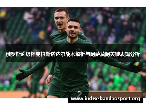 俄罗斯超级杯克拉斯诺达尔战术解析与阿萨莫阿关键表现分析