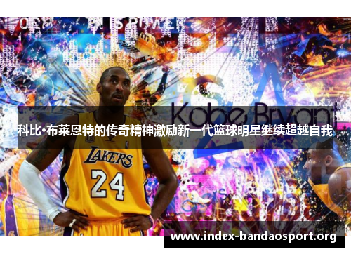 科比·布莱恩特的传奇精神激励新一代篮球明星继续超越自我
