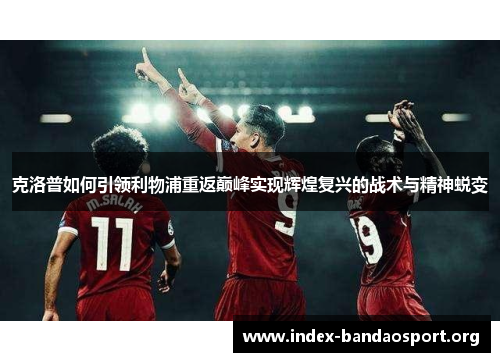 克洛普如何引领利物浦重返巅峰实现辉煌复兴的战术与精神蜕变