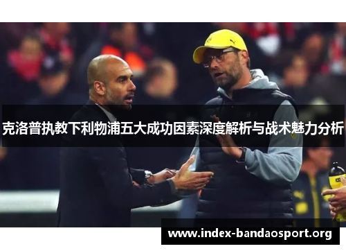 克洛普执教下利物浦五大成功因素深度解析与战术魅力分析
