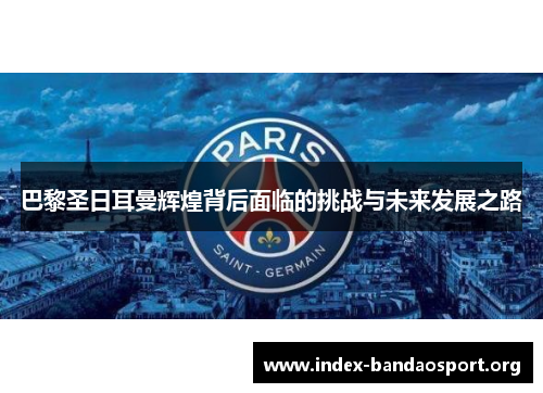 巴黎圣日耳曼辉煌背后面临的挑战与未来发展之路