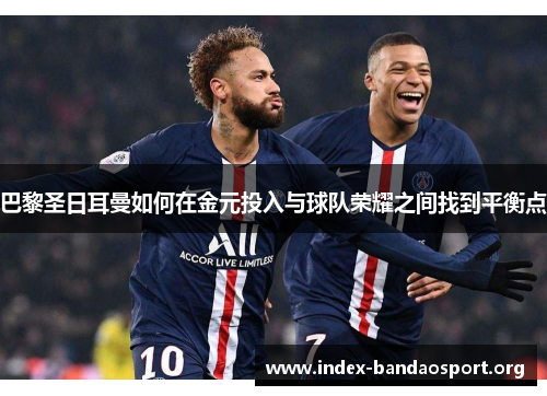 巴黎圣日耳曼如何在金元投入与球队荣耀之间找到平衡点