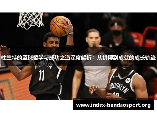 杜兰特的篮球哲学与成功之道深度解析：从拼搏到成就的成长轨迹