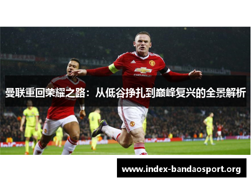 曼联重回荣耀之路：从低谷挣扎到巅峰复兴的全景解析