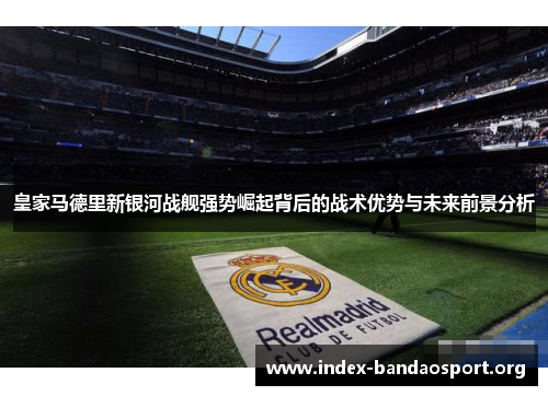 皇家马德里新银河战舰强势崛起背后的战术优势与未来前景分析