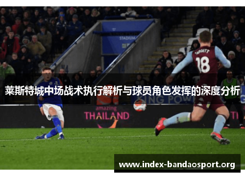 莱斯特城中场战术执行解析与球员角色发挥的深度分析