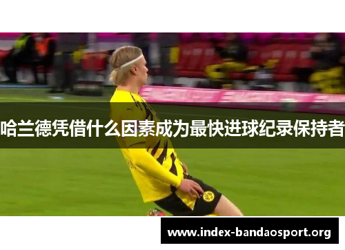 哈兰德凭借什么因素成为最快进球纪录保持者
