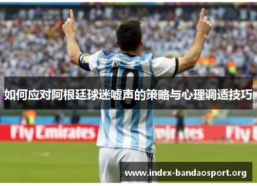 如何应对阿根廷球迷嘘声的策略与心理调适技巧