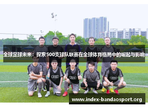 全球足球未来：探索500支球队联赛在全球体育格局中的崛起与影响