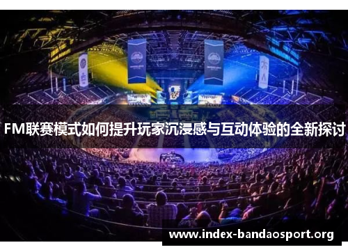 FM联赛模式如何提升玩家沉浸感与互动体验的全新探讨