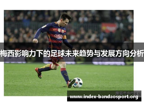 梅西影响力下的足球未来趋势与发展方向分析