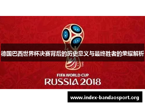 德国巴西世界杯决赛背后的历史意义与最终胜者的荣耀解析