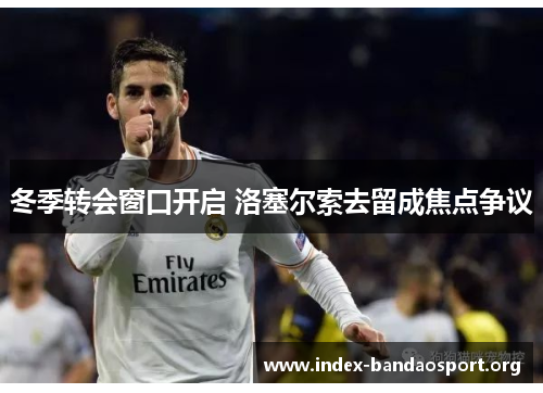 冬季转会窗口开启 洛塞尔索去留成焦点争议