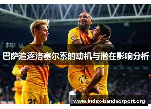 巴萨追逐洛塞尔索的动机与潜在影响分析