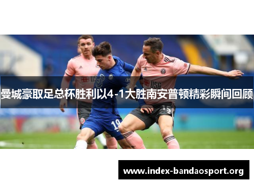 曼城豪取足总杯胜利以4-1大胜南安普顿精彩瞬间回顾