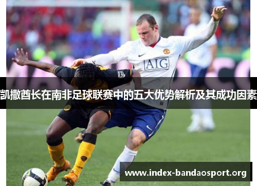 凯撒酋长在南非足球联赛中的五大优势解析及其成功因素