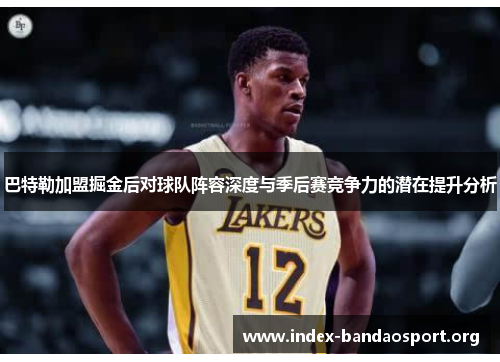 巴特勒加盟掘金后对球队阵容深度与季后赛竞争力的潜在提升分析