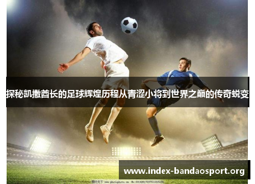 探秘凯撒酋长的足球辉煌历程从青涩小将到世界之巅的传奇蜕变