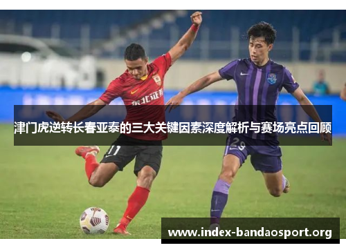 津门虎逆转长春亚泰的三大关键因素深度解析与赛场亮点回顾