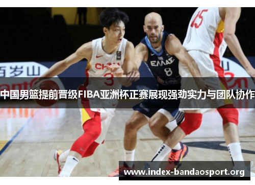 中国男篮提前晋级FIBA亚洲杯正赛展现强劲实力与团队协作