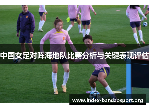 中国女足对阵海地队比赛分析与关键表现评估