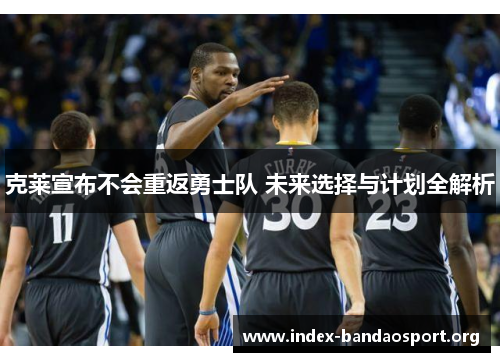 克莱宣布不会重返勇士队 未来选择与计划全解析