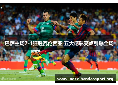 巴萨主场7-1狂胜瓦伦西亚 五大精彩亮点引爆全场