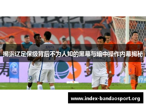 揭露辽足保级背后不为人知的黑幕与暗中操作内幕揭秘