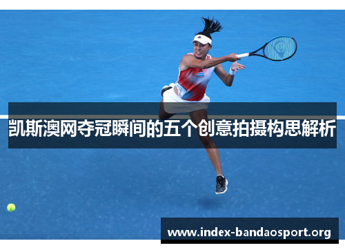 凯斯澳网夺冠瞬间的五个创意拍摄构思解析