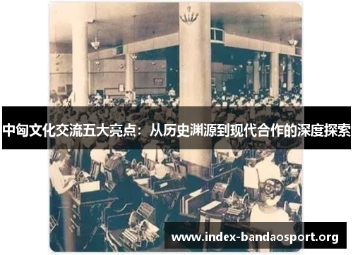 中匈文化交流五大亮点：从历史渊源到现代合作的深度探索
