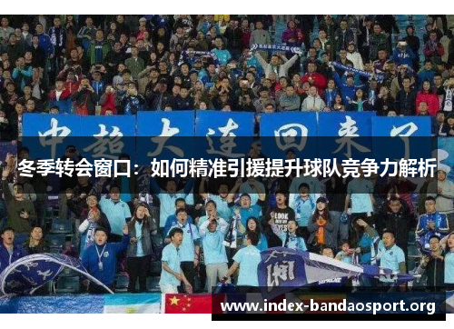 冬季转会窗口：如何精准引援提升球队竞争力解析