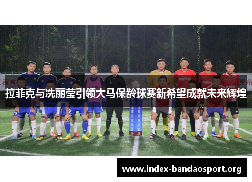 拉菲克与冼丽莹引领大马保龄球赛新希望成就未来辉煌