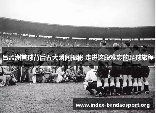 吕孟洲首球背后五大瞬间揭秘 走进这段难忘的足球旅程