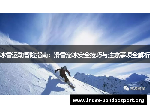 冰雪运动冒险指南：滑雪溜冰安全技巧与注意事项全解析