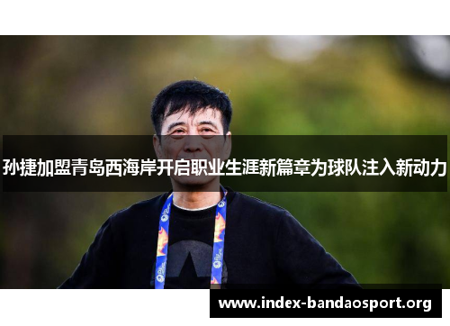 孙捷加盟青岛西海岸开启职业生涯新篇章为球队注入新动力