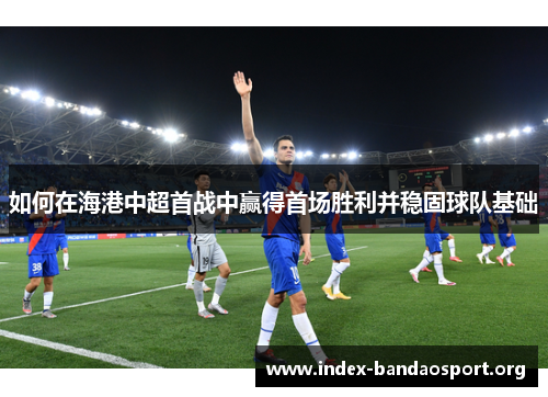 如何在海港中超首战中赢得首场胜利并稳固球队基础