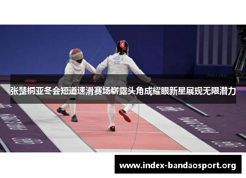 张楚桐亚冬会短道速滑赛场崭露头角成耀眼新星展现无限潜力