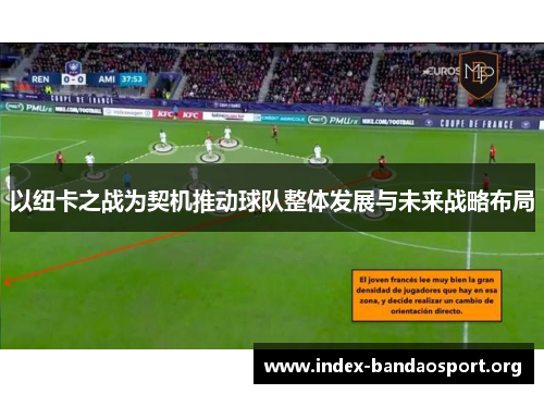 以纽卡之战为契机推动球队整体发展与未来战略布局