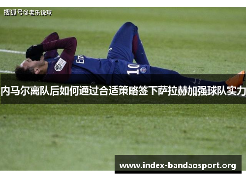 内马尔离队后如何通过合适策略签下萨拉赫加强球队实力