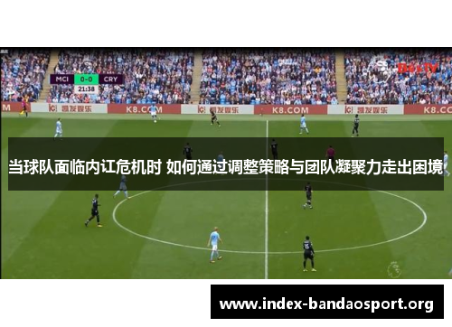 当球队面临内讧危机时 如何通过调整策略与团队凝聚力走出困境