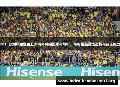 2016欧洲杯主题曲五大精彩瞬间回顾与解析，带你重温赛场激情与音乐魅力