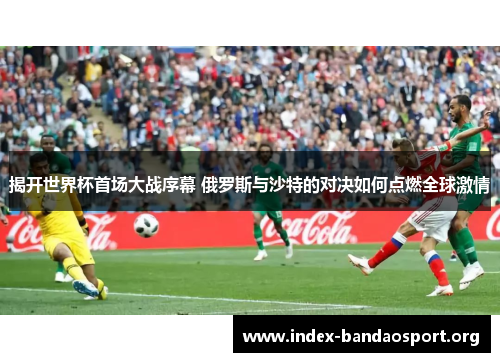 揭开世界杯首场大战序幕 俄罗斯与沙特的对决如何点燃全球激情