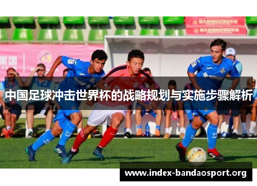 中国足球冲击世界杯的战略规划与实施步骤解析