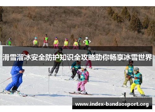 滑雪溜冰安全防护知识全攻略助你畅享冰雪世界