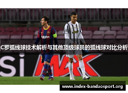 C罗弧线球技术解析与其他顶级球员的弧线球对比分析