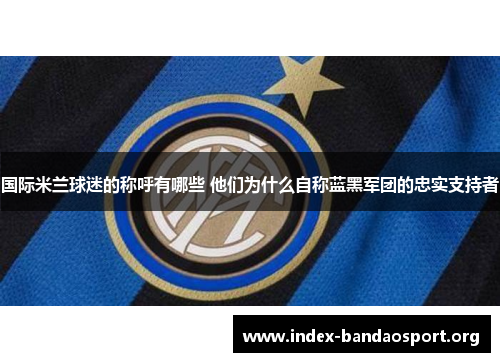 国际米兰球迷的称呼有哪些 他们为什么自称蓝黑军团的忠实支持者