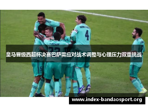 皇马晋级西超杯决赛巴萨需应对战术调整与心理压力双重挑战