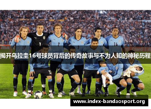 揭开乌拉圭16号球员背后的传奇故事与不为人知的神秘历程