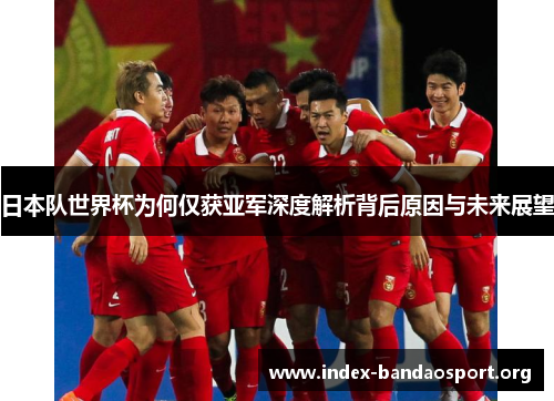 日本队世界杯为何仅获亚军深度解析背后原因与未来展望 日本队世界杯为何仅获亚军深度解析背后原因与未来展望