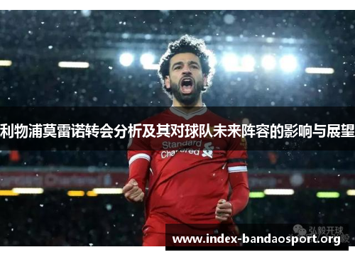 利物浦莫雷诺转会分析及其对球队未来阵容的影响与展望